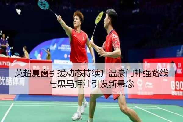 英超夏窗引援动态持续升温豪门补强路线与黑马押注引发新悬念