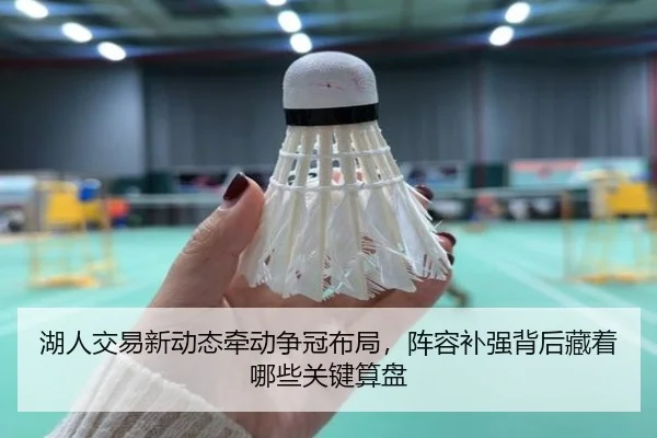 湖人交易新动态牵动争冠布局，阵容补强背后藏着哪些关键算盘（kaiyun）