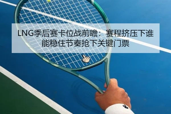 LNG季后赛卡位战前瞻：赛程挤压下谁能稳住节奏抢下关键门票（kaiyun）